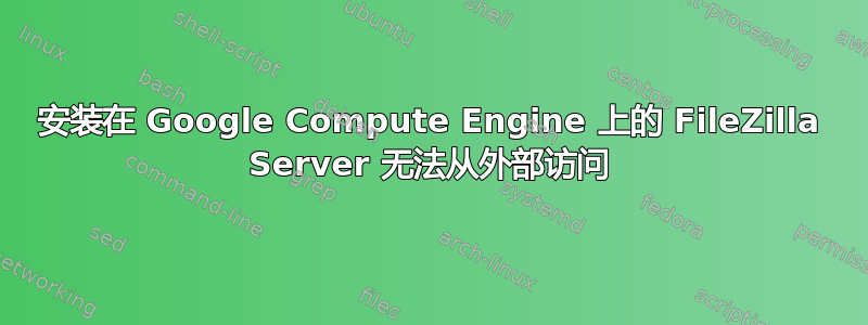 安装在 Google Compute Engine 上的 FileZilla Server 无法从外部访问