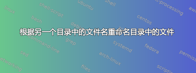 根据另一个目录中的文件名重命名目录中的文件