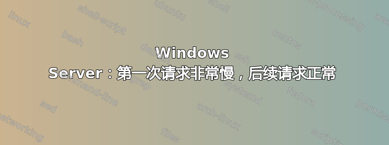 Windows Server：第一次请求非常慢，后续请求正常