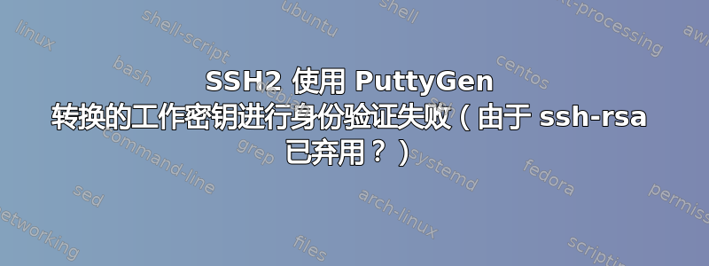 SSH2 使用 PuttyGen 转换的工作密钥进行身份验证失败（由于 ssh-rsa 已弃用？）