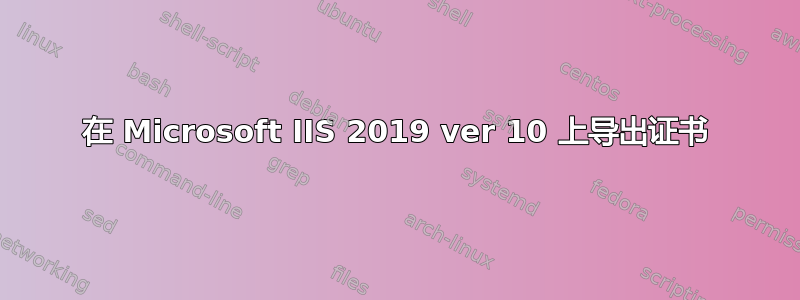 在 Microsoft IIS 2019 ver 10 上导出证书