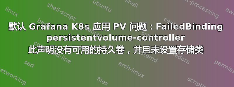 默认 Grafana K8s 应用 PV 问题：FailedBinding persistentvolume-controller 此声明没有可用的持久卷，并且未设置存储类