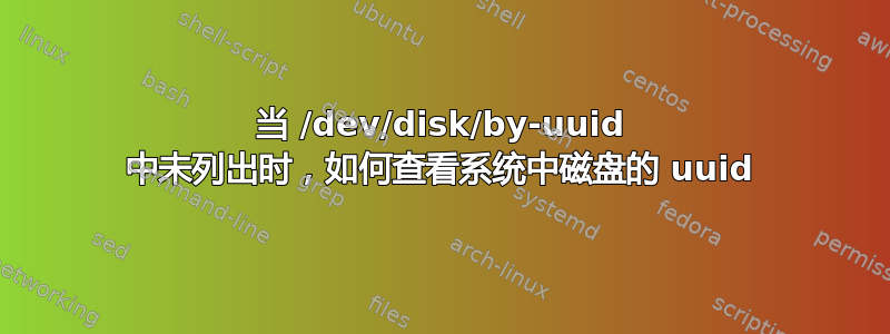 当 /dev/disk/by-uuid 中未列出时，如何查看系统中磁盘的 uuid