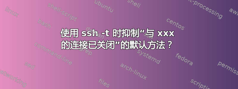 使用 ssh -t 时抑制“与 xxx 的连接已关闭”的默认方法？