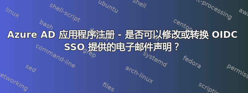 Azure AD 应用程序注册 - 是否可以修改或转换 OIDC SSO 提供的电子邮件声明？