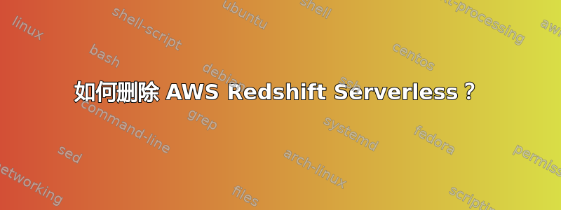 如何删除 AWS Redshift Serverless？