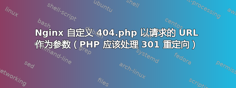 Nginx 自定义 404.php 以请求的 URL 作为参数（PHP 应该处理 301 重定向）