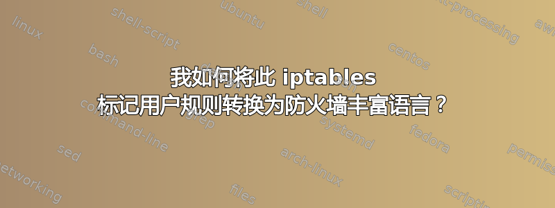 我如何将此 iptables 标记用户规则转换为防火墙丰富语言？