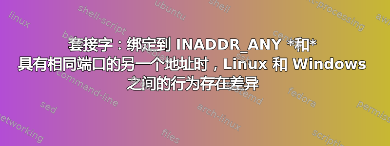 套接字：绑定到 INADDR_ANY *和* 具有相同端口的另一个地址时，Linux 和 Windows 之间的行为存在差异