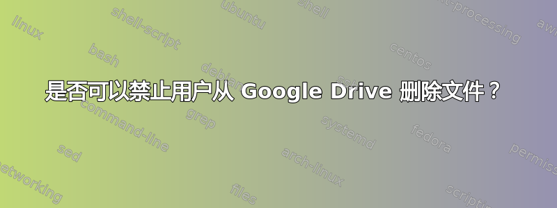 是否可以禁止用户从 Google Drive 删除文件？