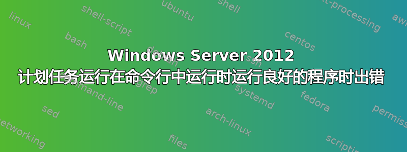 Windows Server 2012 计划任务运行在命令行中运行时运行良好的程序时出错