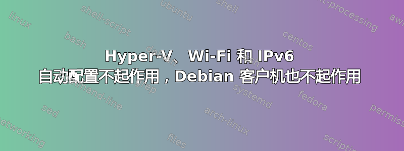 Hyper-V、Wi-Fi 和 IPv6 自动配置不起作用，Debian 客户机也不起作用