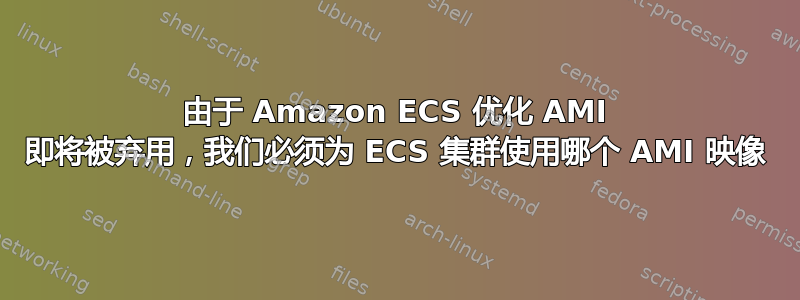 由于 Amazon ECS 优化 AMI 即将被弃用，我们必须为 ECS 集群使用哪个 AMI 映像