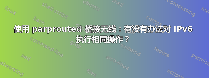 使用 parprouted 桥接无线：有没有办法对 IPv6 执行相同操作？