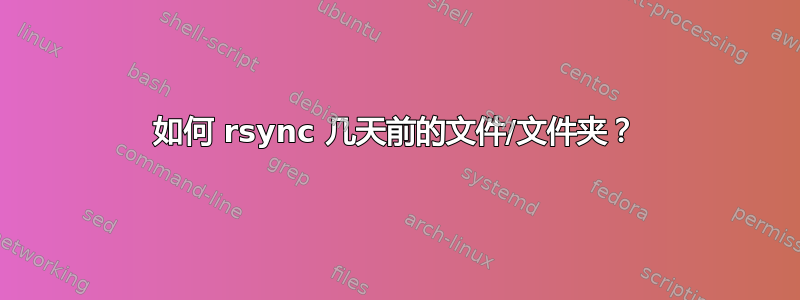 如何 rsync 几天前的文件/文件夹？