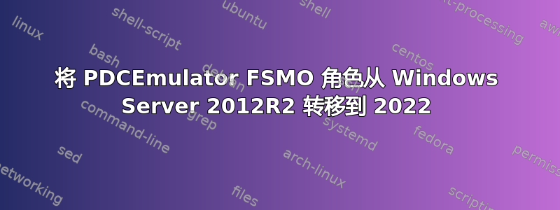 将 PDCEmulator FSMO 角色从 Windows Server 2012R2 转移到 2022