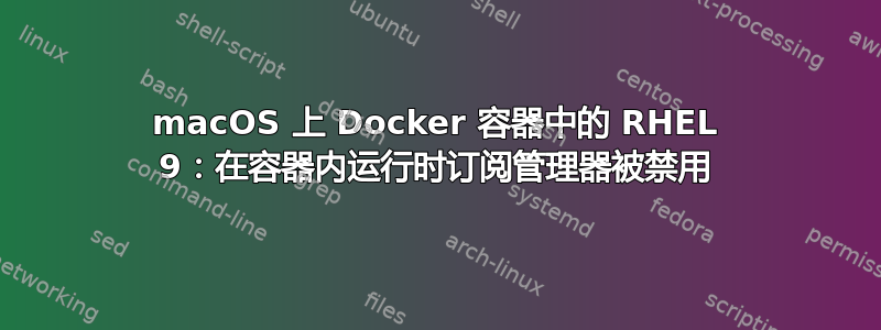 macOS 上 Docker 容器中的 RHEL 9：在容器内运行时订阅管理器被禁用