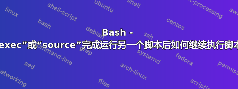 Bash - 在“exec”或“source”完成运行另一个脚本后如何继续执行脚本？