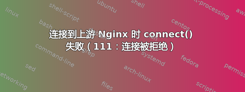 连接到上游 Nginx 时 connect() 失败（111：连接被拒绝）