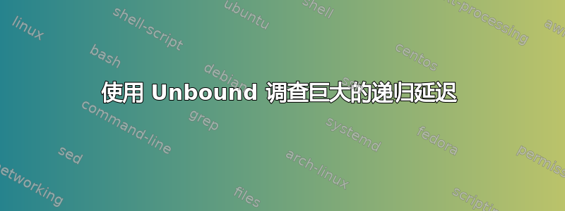 使用 Unbound 调查巨大的递归延迟