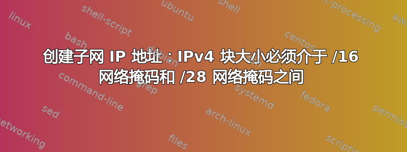 创建子网 IP 地址：IPv4 块大小必须介于 /16 网络掩码和 /28 网络掩码之间