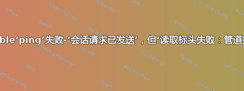 Ansible‘ping’失败-‘会话请求已发送’，但‘读取标头失败：管道损坏’