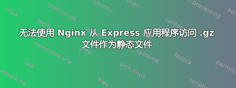 无法使用 Nginx 从 Express 应用程序访问 .gz 文件作为静态文件