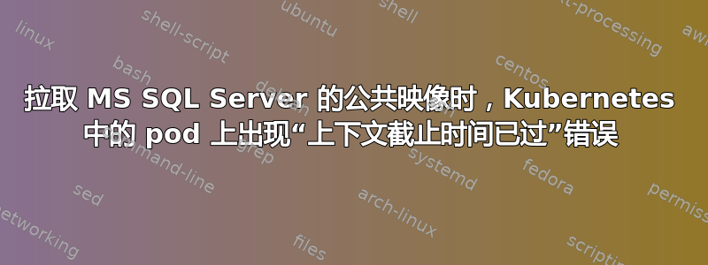 拉取 MS SQL Server 的公共映像时，Kubernetes 中的 pod 上出现“上下文截止时间已过”错误