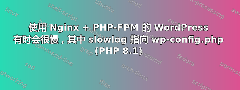 使用 Nginx + PHP-FPM 的 WordPress 有时会很慢，其中 slowlog 指向 wp-config.php (PHP 8.1)