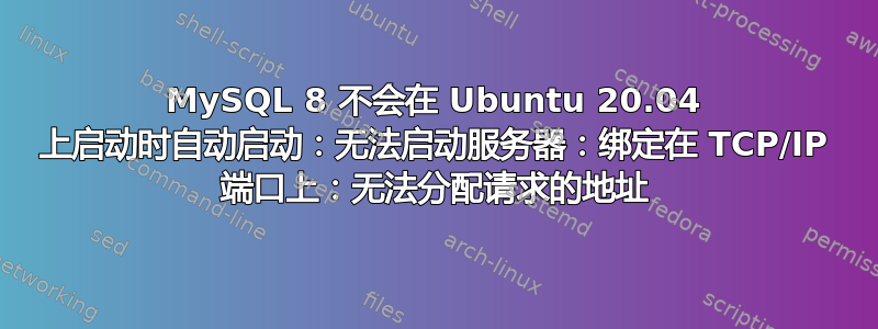 MySQL 8 不会在 Ubuntu 20.04 上启动时自动启动：无法启动服务器：绑定在 TCP/IP 端口上：无法分配请求的地址