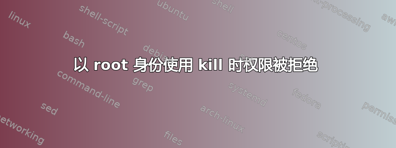 以 root 身份使用 kill 时权限被拒绝