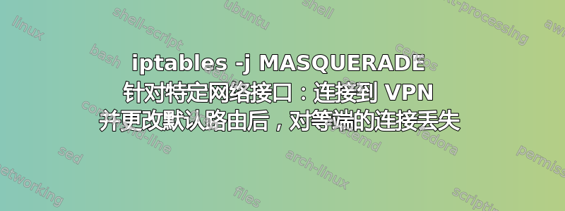 iptables -j MASQUERADE 针对特定网络接口：连接到 VPN 并更改默认路由后，对等端的连接丢失