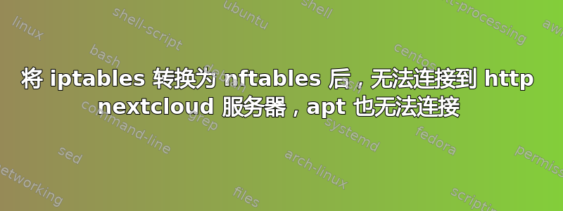 将 iptables 转换为 nftables 后，无法连接到 http nextcloud 服务器，apt 也无法连接