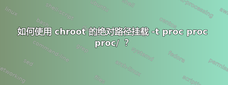 如何使用 chroot 的绝对路径挂载 -t proc proc proc/ ？