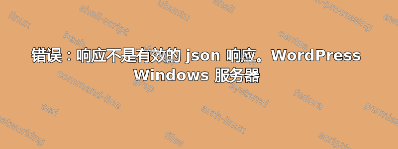 错误：响应不是有效的 json 响应。WordPress Windows 服务器