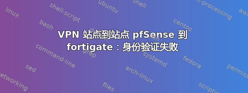 VPN 站点到站点 pfSense 到 fortigate：身份验证失败