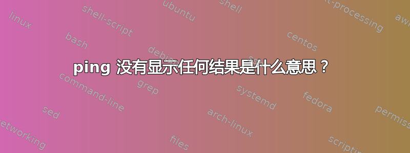 ping 没有显示任何结果是什么意思？