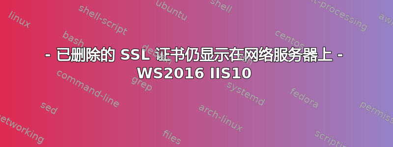 - 已删除的 SSL 证书仍显示在网络服务器上 - WS2016 IIS10