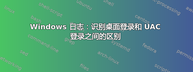 Windows 日志：识别桌面登录和 UAC 登录之间的区别