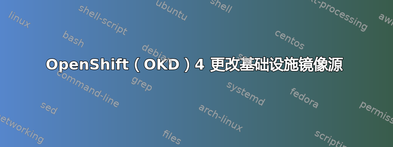 OpenShift（OKD）4 更改基础设施镜像源