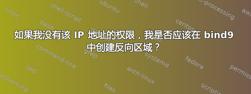 如果我没有该 IP 地址的权限，我是否应该在 bind9 中创建反向区域？