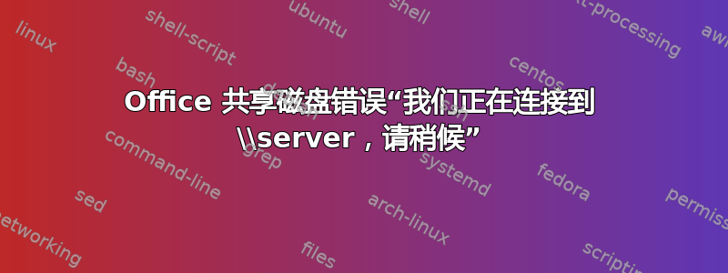 Office 共享磁盘错误“我们正在连接到 \\server，请稍候”