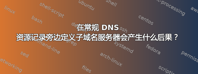 在常规 DNS 资源记录旁边定义子域名服务器会产生什么后果？