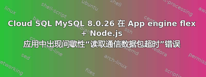 Cloud SQL MySQL 8.0.26 在 App engine flex + Node.js 应用中出现间歇性“读取通信数据包超时”错误