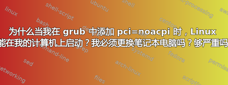 为什么当我在 grub 中添加 pci=noacpi 时，Linux 只能在我的计算机上启动？我必须更换笔记本电脑吗？够严重吗？