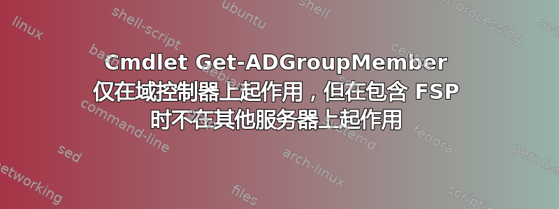 Cmdlet Get-ADGroupMember 仅在域控制器上起作用，但在包含 FSP 时不在其他服务器上起作用