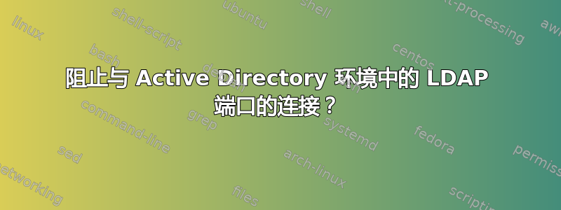 阻止与 Active Directory 环境中的 LDAP 端口的连接？