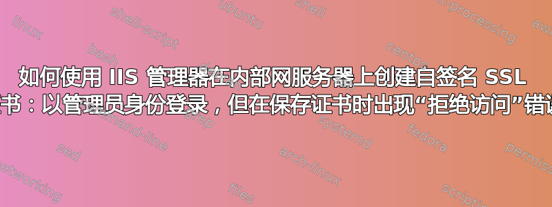 如何使用 IIS 管理器在内部网服务器上创建自签名 SSL 证书：以管理员身份登录，但在保存证书时出现“拒绝访问”错误