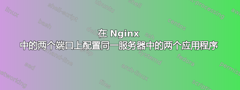 在 Nginx 中的两个端口上配置同一服务器中的两个应用程序