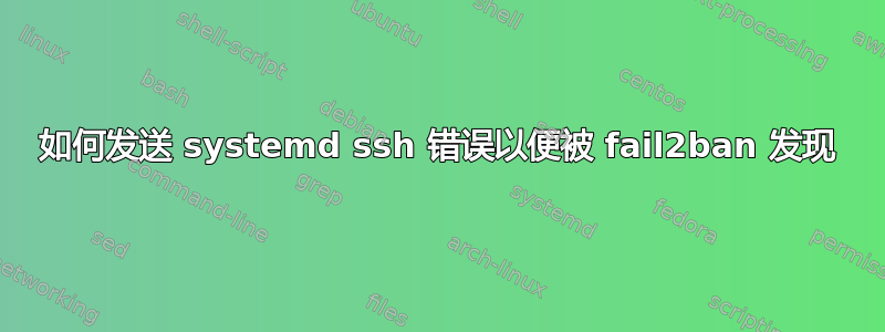 如何发送 systemd ssh 错误以便被 fail2ban 发现